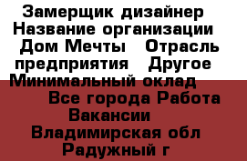 Замерщик-дизайнер › Название организации ­ Дом Мечты › Отрасль предприятия ­ Другое › Минимальный оклад ­ 30 000 - Все города Работа » Вакансии   . Владимирская обл.,Радужный г.